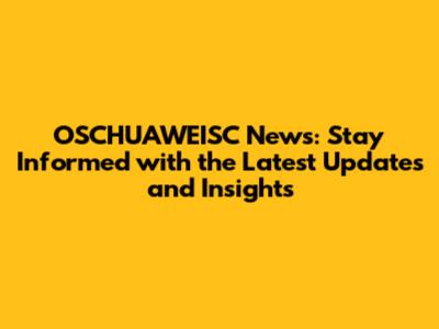 OSCHUAWEISC News: Stay Informed with the Latest Updates and Insights