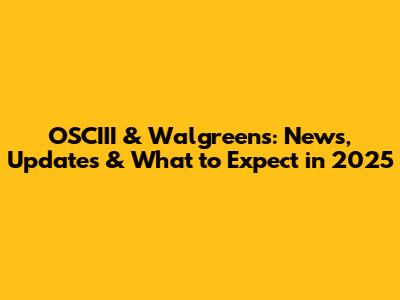 OSCIII & Walgreens: News, Updates & What to Expect in 2025