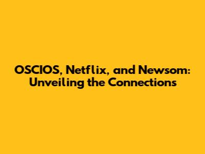 OSCIOS, Netflix, and Newsom: Unveiling the Connections