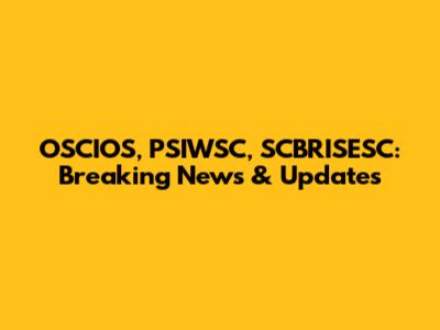 OSCIOS, PSIWSC, SCBRISESC: Breaking News & Updates