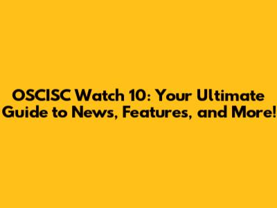 OSCISC Watch 10: Your Ultimate Guide to News, Features, and More!