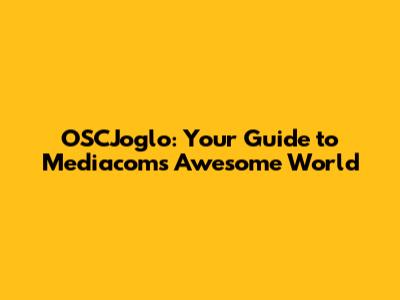 OSCJoglo: Your Guide to Mediacom's Awesome World