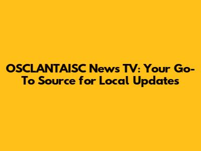 OSCLANTAISC News TV: Your Go-To Source for Local Updates