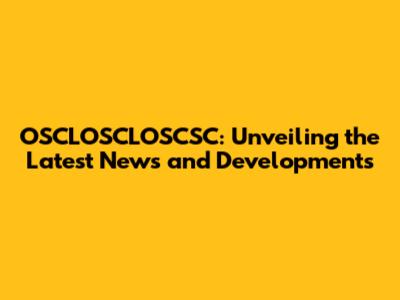 OSCLOSCLOSCSC: Unveiling the Latest News and Developments