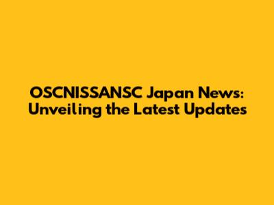 OSCNISSANSC Japan News: Unveiling the Latest Updates
