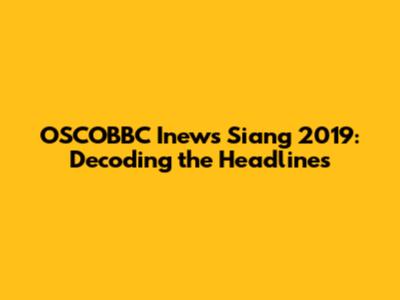 OSCOBBC Inews Siang 2019: Decoding the Headlines