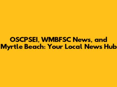 OSCPSEI, WMBFSC News, and Myrtle Beach: Your Local News Hub