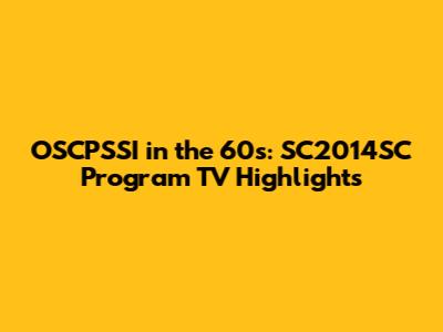 OSCPSSI in the 60s: SC2014SC Program TV Highlights