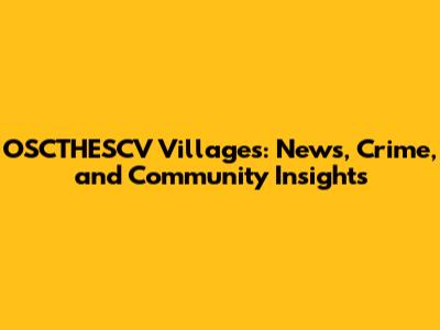 OSCTHESCV Villages: News, Crime, and Community Insights