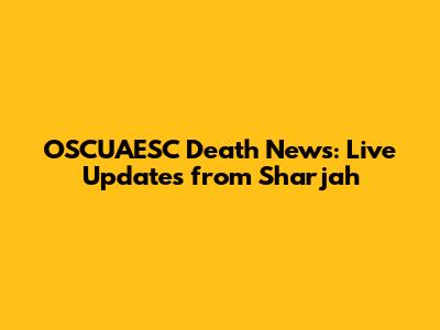 OSCUAESC Death News: Live Updates from Sharjah