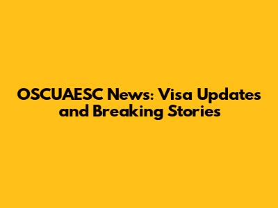 OSCUAESC News: Visa Updates and Breaking Stories