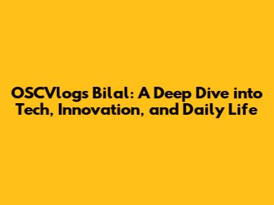 OSCVlogs Bilal: A Deep Dive into Tech, Innovation, and Daily Life