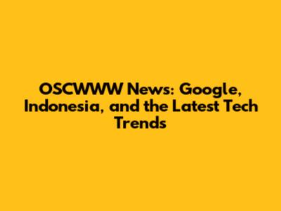 OSCWWW News: Google, Indonesia, and the Latest Tech Trends