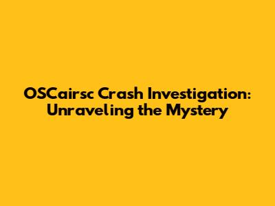OSCairsc Crash Investigation: Unraveling the Mystery