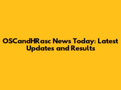 OSCandHRasc News Today: Latest Updates and Results