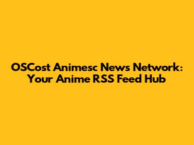 OSCost Animesc News Network: Your Anime RSS Feed Hub