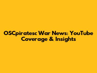 OSCpiratesc War News: YouTube Coverage & Insights