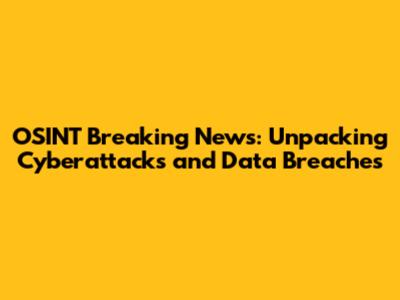 OSINT Breaking News: Unpacking Cyberattacks and Data Breaches