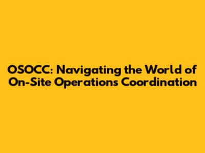 OSOCC: Navigating the World of On-Site Operations Coordination