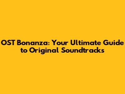 OST Bonanza: Your Ultimate Guide to Original Soundtracks