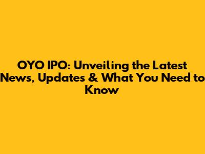 OYO IPO: Unveiling the Latest News, Updates & What You Need to Know