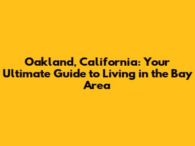 Oakland, California: Your Ultimate Guide to Living in the Bay Area