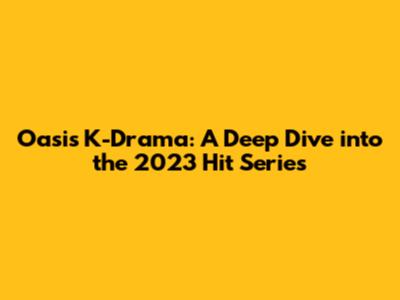 Oasis K-Drama: A Deep Dive into the 2023 Hit Series