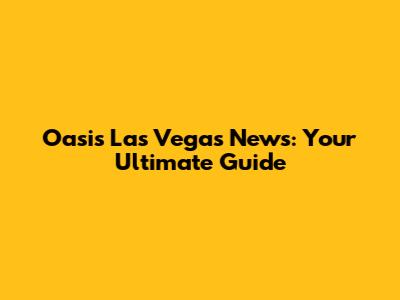 Oasis Las Vegas News: Your Ultimate Guide