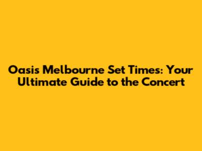 Oasis Melbourne Set Times: Your Ultimate Guide to the Concert