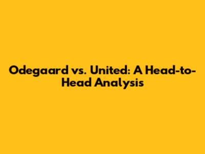 Odegaard vs. United: A Head-to-Head Analysis