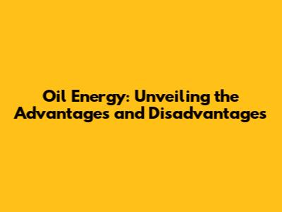 Oil Energy: Unveiling the Advantages and Disadvantages