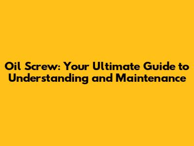 Oil Screw: Your Ultimate Guide to Understanding and Maintenance