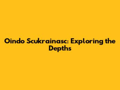Oindo Scukrainasc: Exploring the Depths