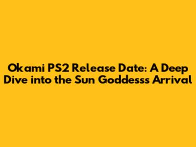 Okami PS2 Release Date: A Deep Dive into the Sun Goddess's Arrival