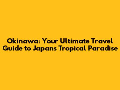 Okinawa: Your Ultimate Travel Guide to Japan's Tropical Paradise