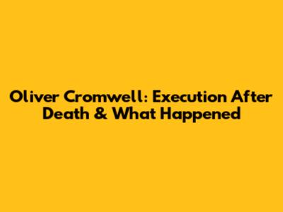 Oliver Cromwell: Execution After Death & What Happened