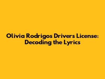 Olivia Rodrigo's 'Drivers License': Decoding the Lyrics