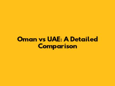 Oman vs UAE: A Detailed Comparison