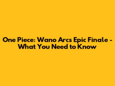 One Piece: Wano Arc's Epic Finale - What You Need to Know