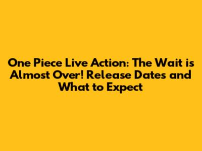 One Piece Live Action: The Wait is Almost Over! Release Dates and What to Expect