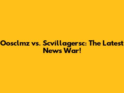 Oosclmz vs. Scvillagersc: The Latest News War!