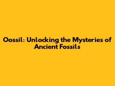 Oossil: Unlocking the Mysteries of Ancient Fossils