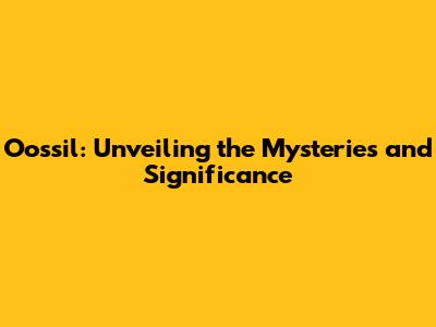 Oossil: Unveiling the Mysteries and Significance