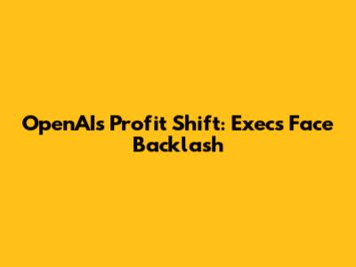 OpenAI's Profit Shift: Execs Face Backlash
