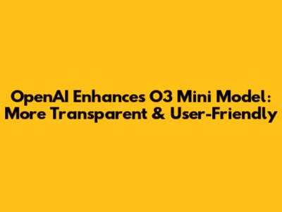 OpenAI Enhances O3 Mini Model: More Transparent & User-Friendly