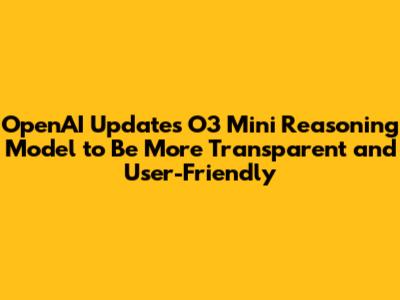 OpenAI Updates O3 Mini Reasoning Model to Be More Transparent and User-Friendly