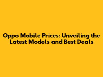 Oppo Mobile Prices: Unveiling the Latest Models and Best Deals