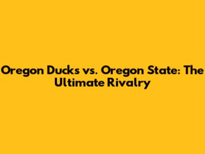 Oregon Ducks vs. Oregon State: The Ultimate Rivalry
