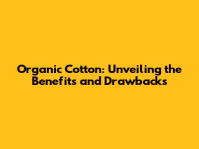 Organic Cotton: Unveiling the Benefits and Drawbacks