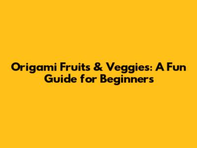 Origami Fruits & Veggies: A Fun Guide for Beginners